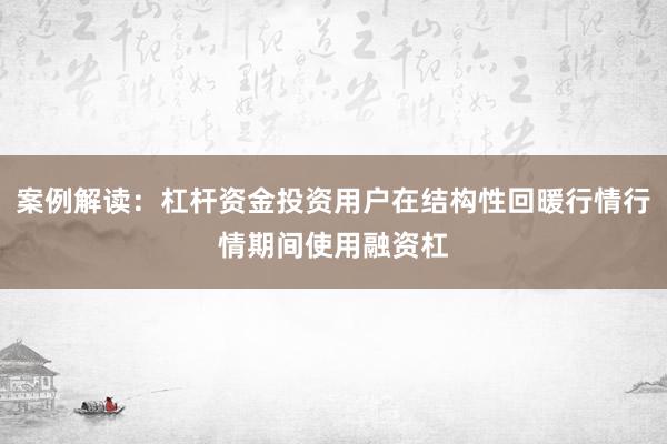 案例解读：杠杆资金投资用户在结构性回暖行情行情期间使用融资杠