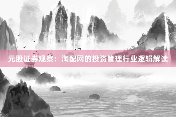 元股证券观察：淘配网的投资管理行业逻辑解读