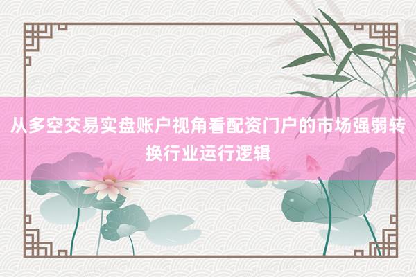 从多空交易实盘账户视角看配资门户的市场强弱转换行业运行逻辑