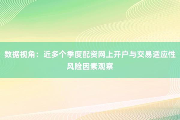 数据视角：近多个季度配资网上开户与交易适应性风险因素观察