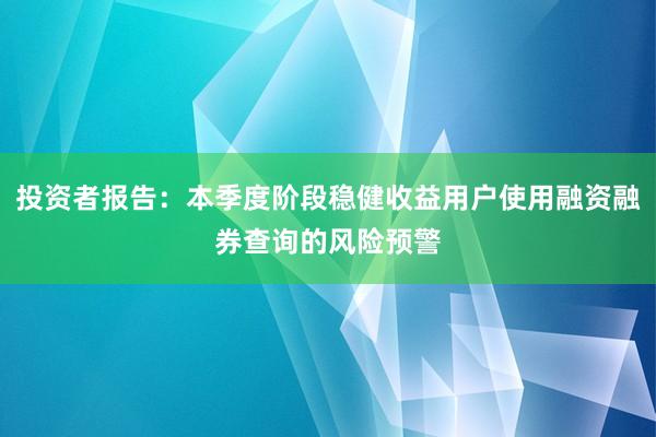投资者报告：本季度阶段稳健收益用户使用融资融券查询的风险预警