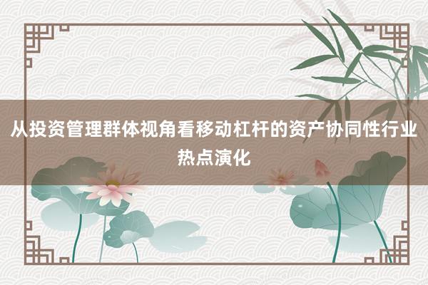 从投资管理群体视角看移动杠杆的资产协同性行业热点演化