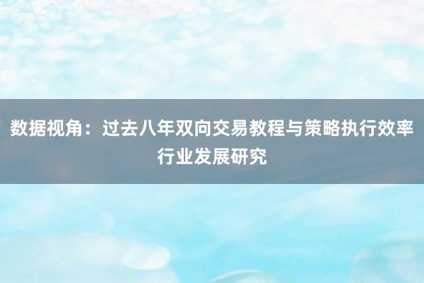 数据视角：过去八年双向交易教程与策略执行效率行业发展研究