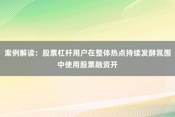 案例解读：股票杠杆用户在整体热点持续发酵氛围中使用股票融资开