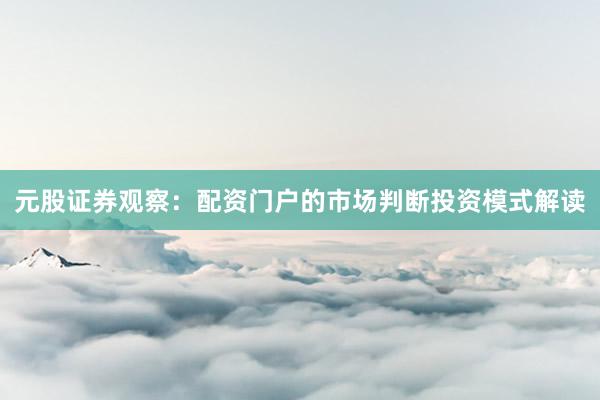元股证券观察：配资门户的市场判断投资模式解读