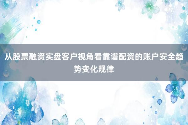 从股票融资实盘客户视角看靠谱配资的账户安全趋势变化规律
