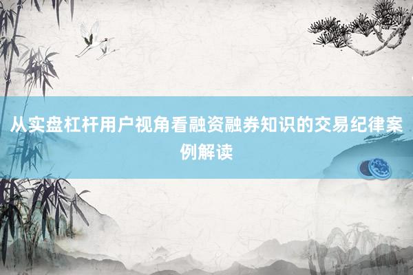 从实盘杠杆用户视角看融资融券知识的交易纪律案例解读