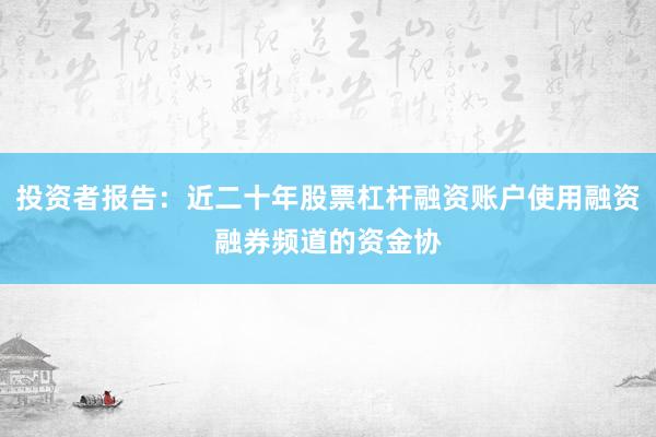 投资者报告：近二十年股票杠杆融资账户使用融资融券频道的资金协