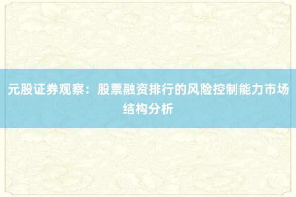 元股证券观察：股票融资排行的风险控制能力市场结构分析