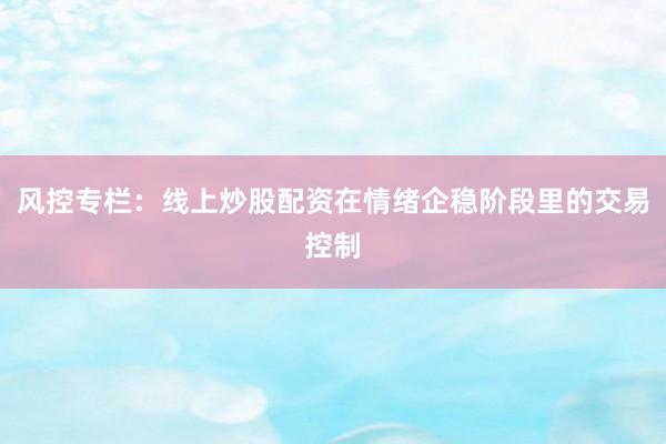 风控专栏：线上炒股配资在情绪企稳阶段里的交易控制