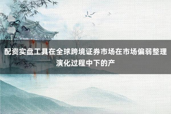 配资实盘工具在全球跨境证券市场在市场偏弱整理演化过程中下的产