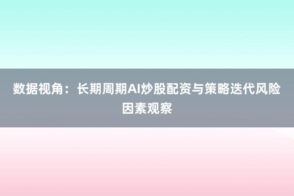 数据视角：长期周期AI炒股配资与策略迭代风险因素观察