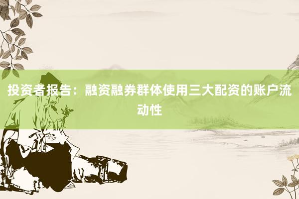 投资者报告：融资融券群体使用三大配资的账户流动性