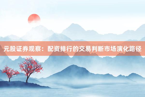 元股证券观察：配资排行的交易判断市场演化路径
