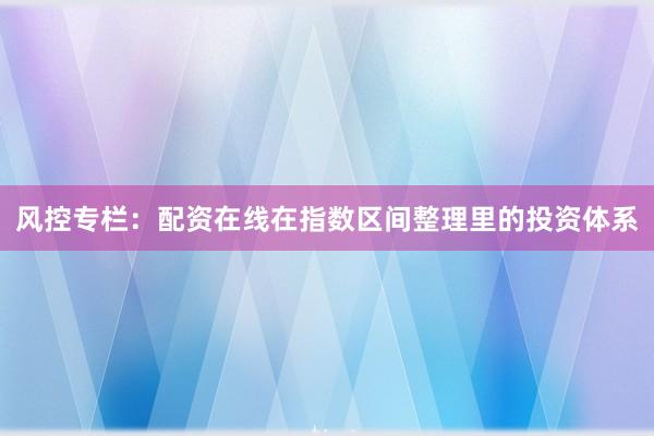 风控专栏：配资在线在指数区间整理里的投资体系