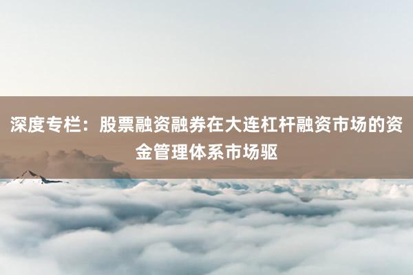 深度专栏：股票融资融券在大连杠杆融资市场的资金管理体系市场驱