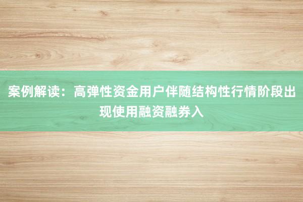 案例解读：高弹性资金用户伴随结构性行情阶段出现使用融资融券入