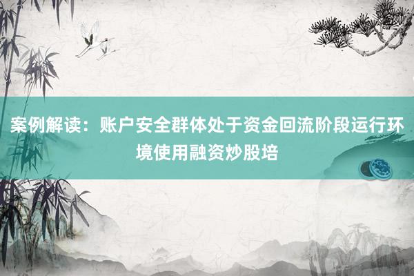 案例解读：账户安全群体处于资金回流阶段运行环境使用融资炒股培