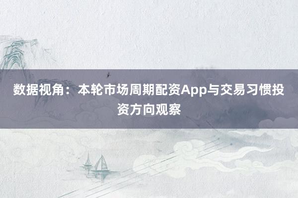 数据视角：本轮市场周期配资App与交易习惯投资方向观察