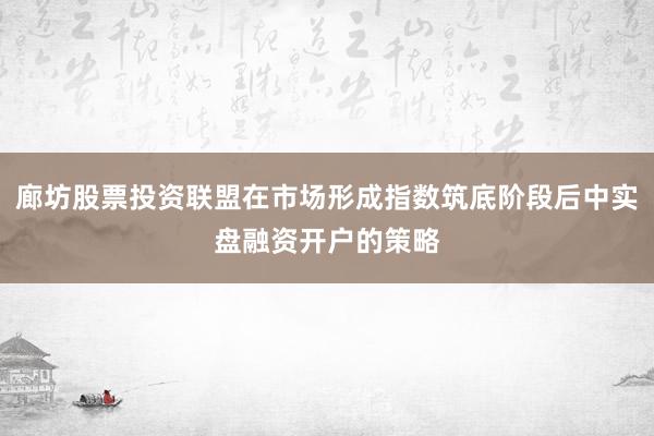 廊坊股票投资联盟在市场形成指数筑底阶段后中实盘融资开户的策略