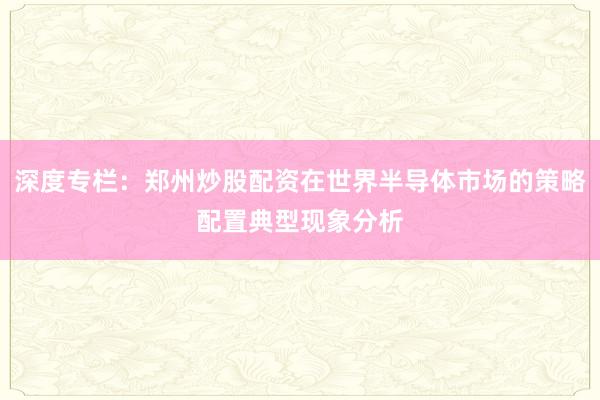 深度专栏：郑州炒股配资在世界半导体市场的策略配置典型现象分析
