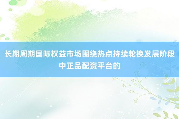 长期周期国际权益市场围绕热点持续轮换发展阶段中正品配资平台的