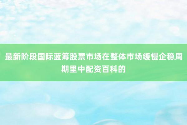 最新阶段国际蓝筹股票市场在整体市场缓慢企稳周期里中配资百科的