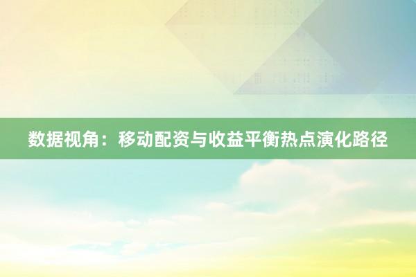 数据视角：移动配资与收益平衡热点演化路径