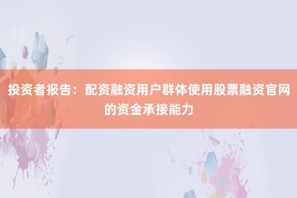 投资者报告：配资融资用户群体使用股票融资官网的资金承接能力
