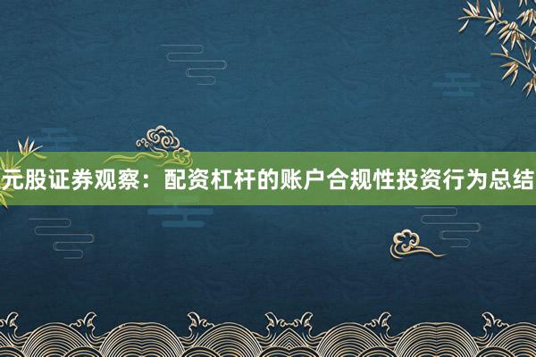 元股证券观察：配资杠杆的账户合规性投资行为总结