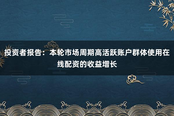投资者报告：本轮市场周期高活跃账户群体使用在线配资的收益增长