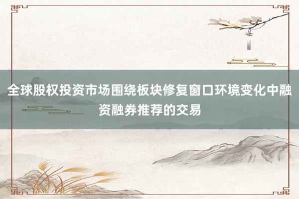 全球股权投资市场围绕板块修复窗口环境变化中融资融券推荐的交易