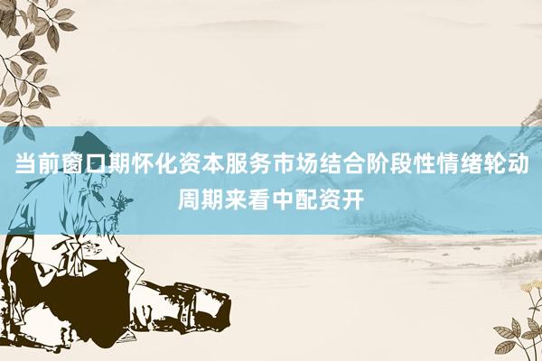 当前窗口期怀化资本服务市场结合阶段性情绪轮动周期来看中配资开