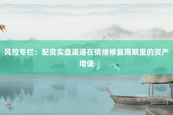 风控专栏：配资实盘渠道在情绪修复周期里的资产增值