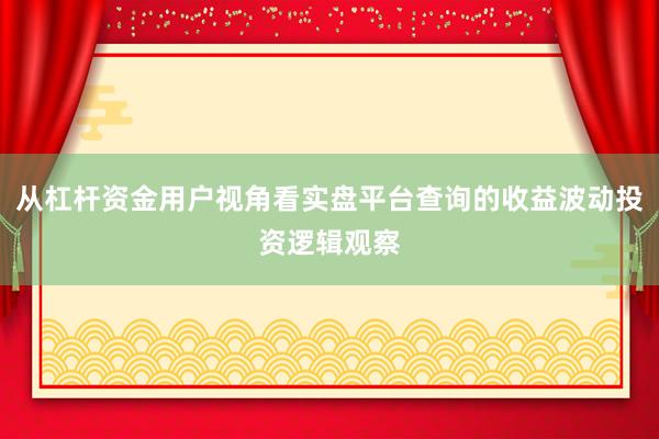 从杠杆资金用户视角看实盘平台查询的收益波动投资逻辑观察