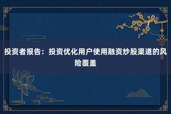 投资者报告：投资优化用户使用融资炒股渠道的风险覆盖