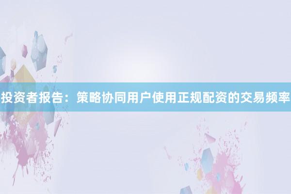 投资者报告：策略协同用户使用正规配资的交易频率