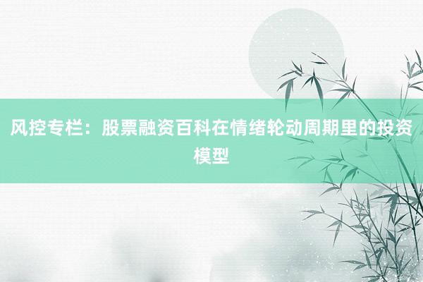 风控专栏：股票融资百科在情绪轮动周期里的投资模型