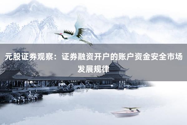 元股证券观察：证券融资开户的账户资金安全市场发展规律