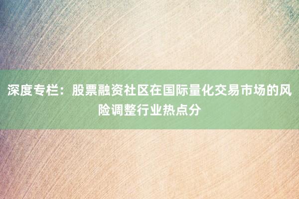 深度专栏：股票融资社区在国际量化交易市场的风险调整行业热点分