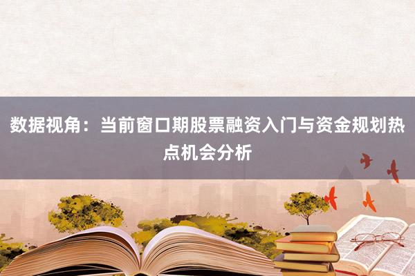 数据视角：当前窗口期股票融资入门与资金规划热点机会分析