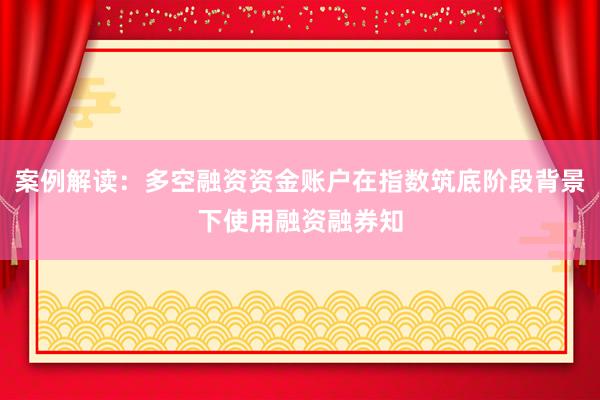 案例解读：多空融资资金账户在指数筑底阶段背景下使用融资融券知