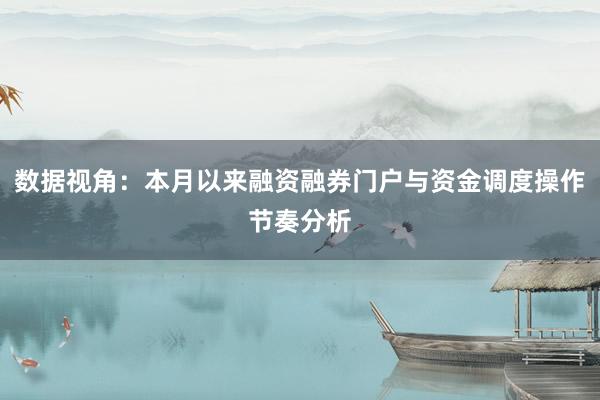 数据视角：本月以来融资融券门户与资金调度操作节奏分析
