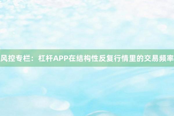风控专栏：杠杆APP在结构性反复行情里的交易频率