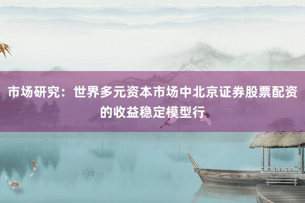 市场研究：世界多元资本市场中北京证券股票配资的收益稳定模型行