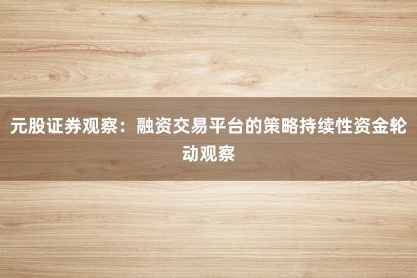 元股证券观察：融资交易平台的策略持续性资金轮动观察