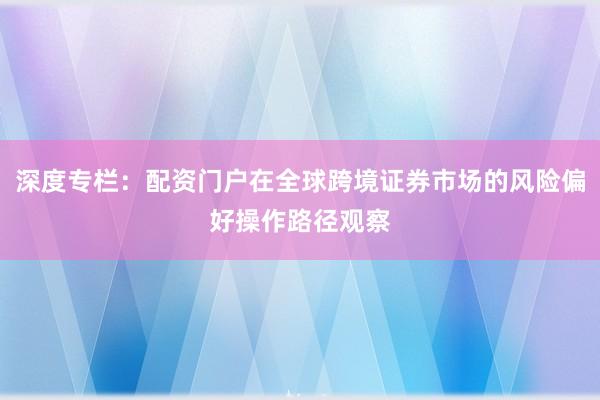 深度专栏：配资门户在全球跨境证券市场的风险偏好操作路径观察