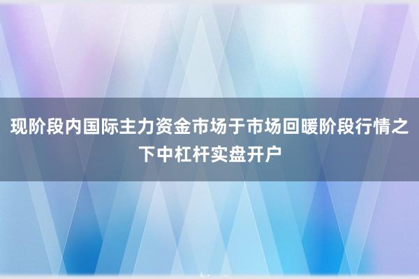 现阶段内国际主力资金市场于市场回暖阶段行情之下中杠杆实盘开户