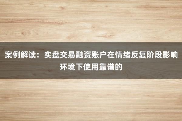 案例解读：实盘交易融资账户在情绪反复阶段影响环境下使用靠谱的