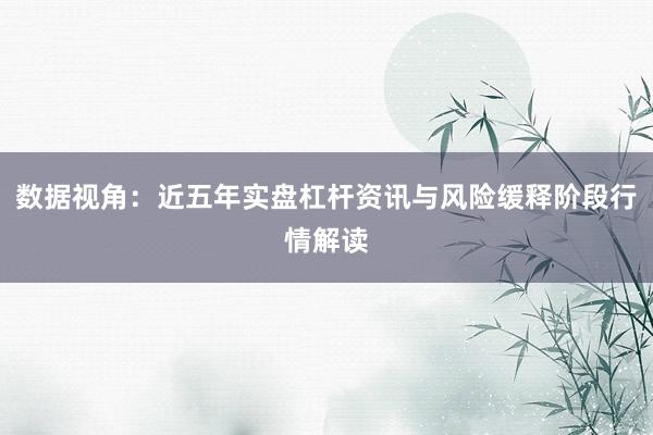 数据视角：近五年实盘杠杆资讯与风险缓释阶段行情解读